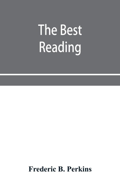The best reading: hints on the selection of books; on the formation of libraries, public and private; on courses of reading, etc. With a classified bibliography for easy reference