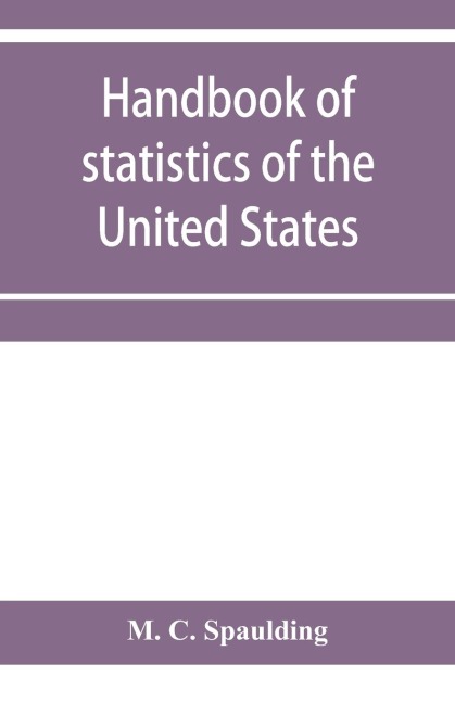 Handbook of statistics of the United States; A record of Administrations and Events, from the organization of the United State Government to the present time. Comprising brief biographical data of the presidents, Cabinet Officers, the Signers of the Decla