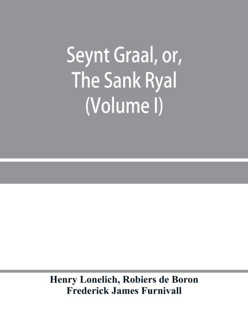 Seynt Graal, or, The Sank Ryal. The history of the Holy Graal, partly in English verse (Volume I)