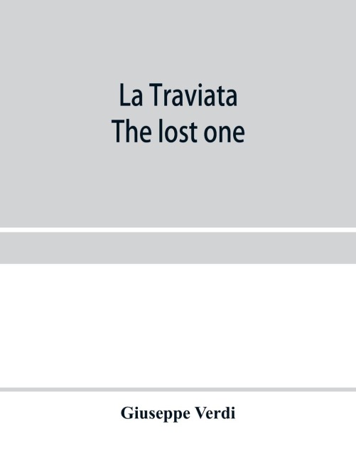 La traviata; The lost one: a grand opera in three acts : as represented at the Royal Italian Opera, London; Metropolitan Opera House and the Academy of Music, New York