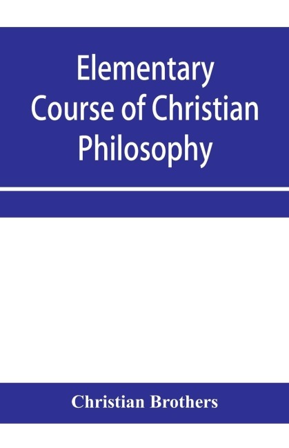 Elementary course of Christian philosophy: based on the principles of the best scholastic authors