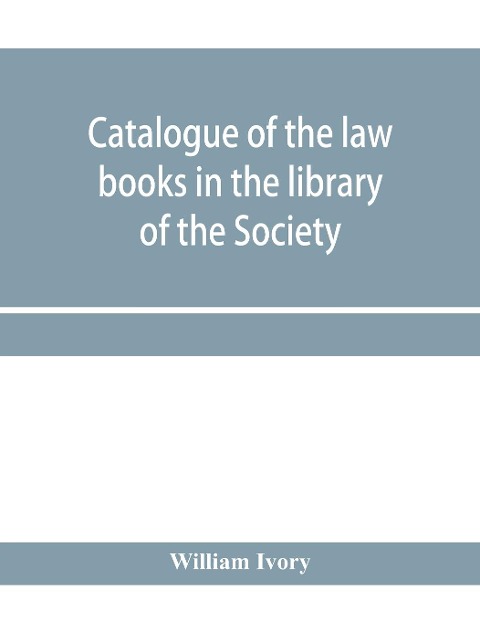 Catalogue of the law books in the library of the Society of writers to Her Majestys Signet in Scotland: bArranged systematically, with an alphabetical index of authors and subjects