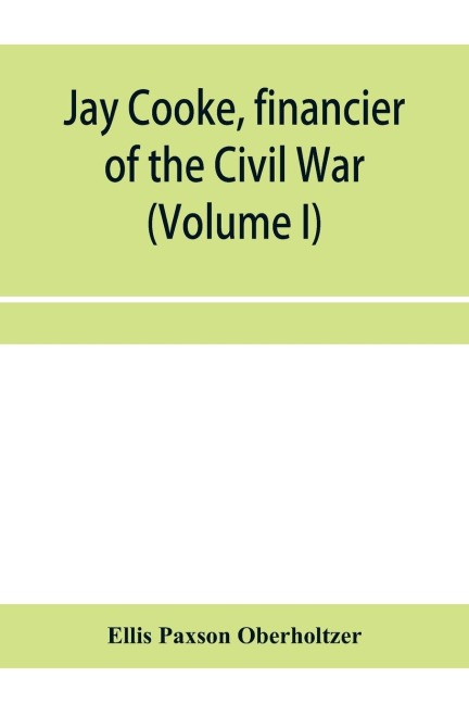 Jay Cooke, financier of the Civil War (Volume I)