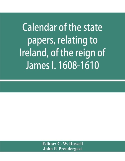 Calendar of the state papers, relating to Ireland, of the reign of James I. 1608-1610. Preserved in Her Majestys Public Record Office, and elsewhere