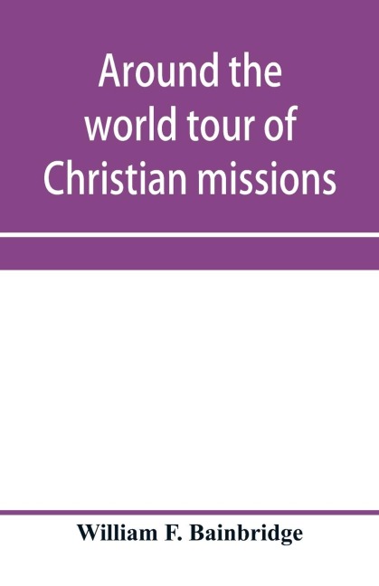 Around the world tour of Christian missions: a universal survey, with an appendix giving a most valuable list of all the prominent home and foreign missionary enterprises throughout the world - Protestant, Catholic and Greek; and Complete Index.