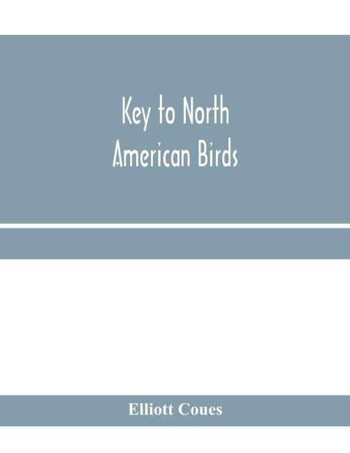 Key to North American birds. Containing a concise account of every species of living and fossil bird at present known from the continent north of the Mexican and United States boundary, inclusive of Greenland and Lower California, with which are incorpora