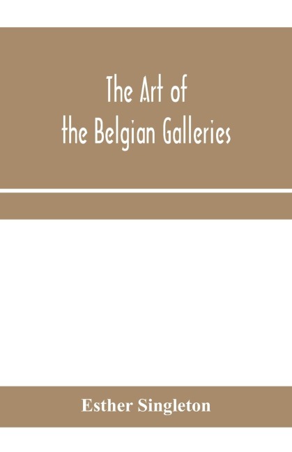 The art of the Belgian galleries; being a history of the Flemish school of painting illuminated and demonstrated by critical descriptions of the great paintings in Bruges, Antwerp, Ghent, Brussels and other Belgian cities