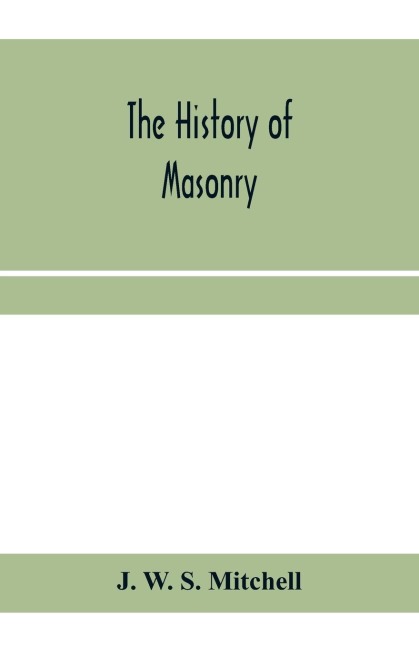 The history of masonry, from the building of the House of the Lord, and its progress throughout the civilized world, down to the present time the only history of ancient craft masonry ever published, except a sketch of forty-eight pages by Doctor Anderson