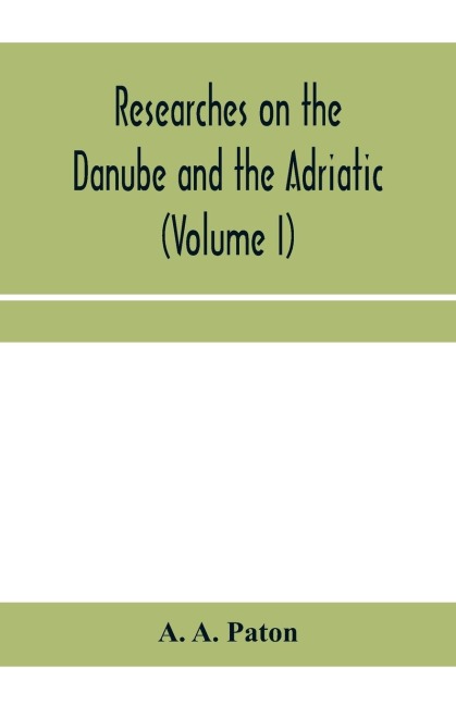 Researches on the Danube and the Adriatic: or, Contributions to the modern history of Hungary and Transylvania, Dalmatia and Croatia, Servia and Bulgaria (Volume I)