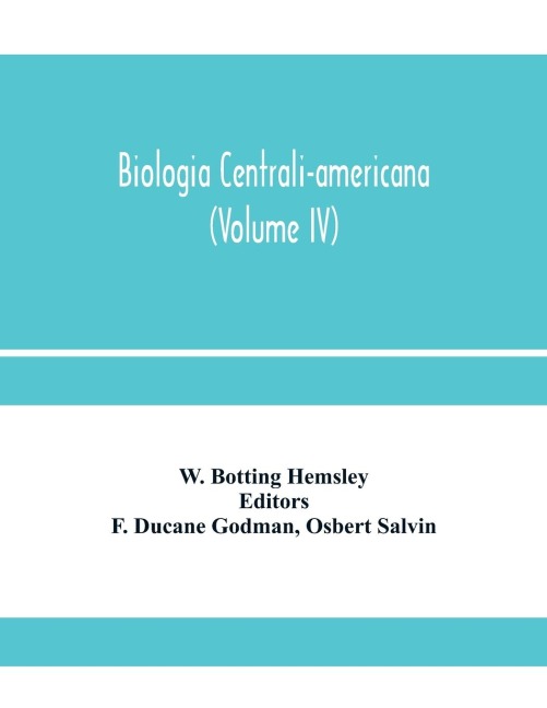 Biologia centrali-americana; or, Contributions to the knowledge of the fauna and flora of Mexico and Central America (Volume IV)