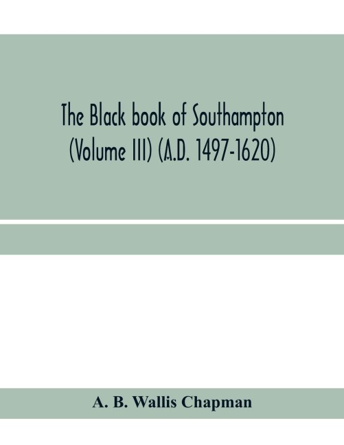 The Black book of Southampton (Volume III) (A.D. 1497-1620)