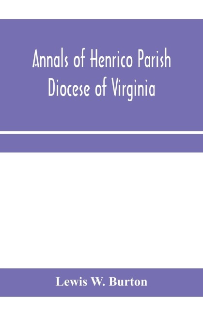 Annals of Henrico Parish, Diocese of Virginia, and Especially of St. Johns Church, the Present mother church of the Parish, from 1611 to 1884