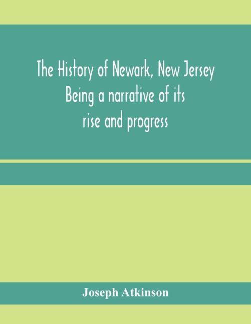 The history of Newark, New Jersey, being a narrative of its rise and progress, from the settlement in May, 1666, by emigrants from Connecticut to the present time, including a sketch of the press of Newark, from 1791 to 1878