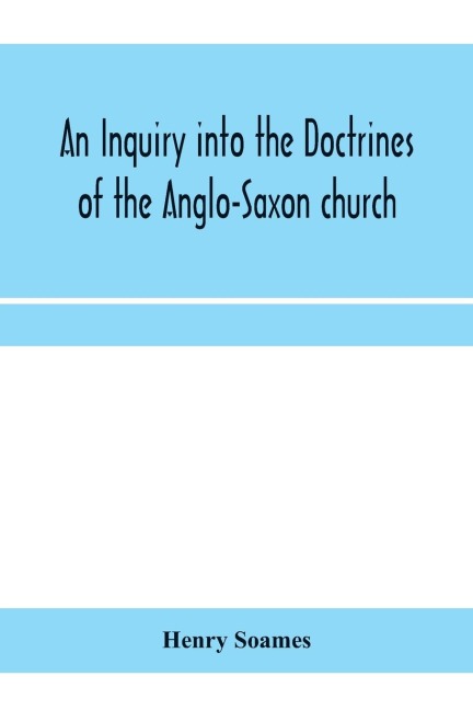 An inquiry into the doctrines of the Anglo-Saxon church, in eight sermons preached before the University of Oxford, in the year MDCCCXXX., at the lecture founded by the Rev. John Bampton Canon of Salisbury