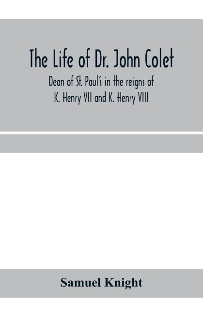 The life of Dr. John Colet, dean of St. Pauls in the reigns of K. Henry VII and K. Henry VIII and founder of St. Pauls school: with an appendix, containing some account of the masters and more eminent scholars of the foundation, and several original pap