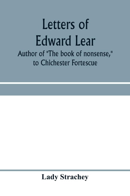 Letters of Edward Lear, author of "The book of nonsense," to Chichester Fortescue, Lord Carlingford, and Frances, Countess Waldegrave