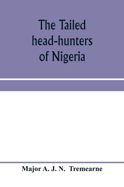 The tailed head-hunters of Nigeria; an account of an official's seven years' experience in the Northern Nigerian pagan belt, and a description of the manners, habits, and customs of some of its native tribes