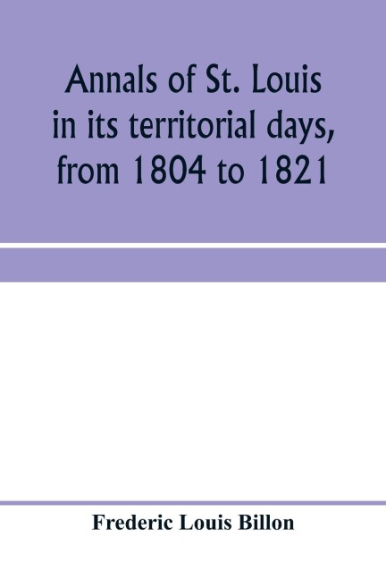 Annals of St. Louis in its territorial days, from 1804 to 1821; being a continuation of the authors previous work, the Annals of the French and Spanish period