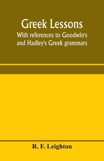 Greek lessons, with references to Goodwins and Hadleys Greek grammars; and intended as an introduction to Xenophons Anabasis, or to Goodwins Greek reader