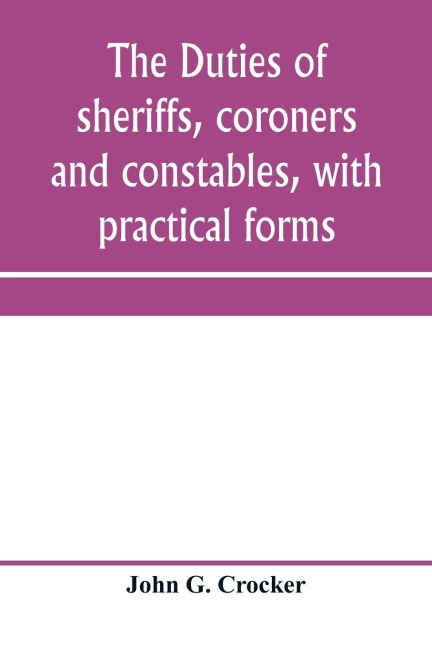 The duties of sheriffs, coroners and constables, with practical forms