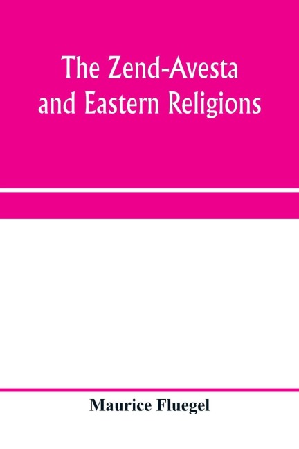The Zend-Avesta and eastern religions: comparative legislations, doctrines, and rites of Parseeism, Brahmanism, and Buddhism ; bearing upon Bible, Talmud, Gospel, Koran, their Messiah-ideals and social problems