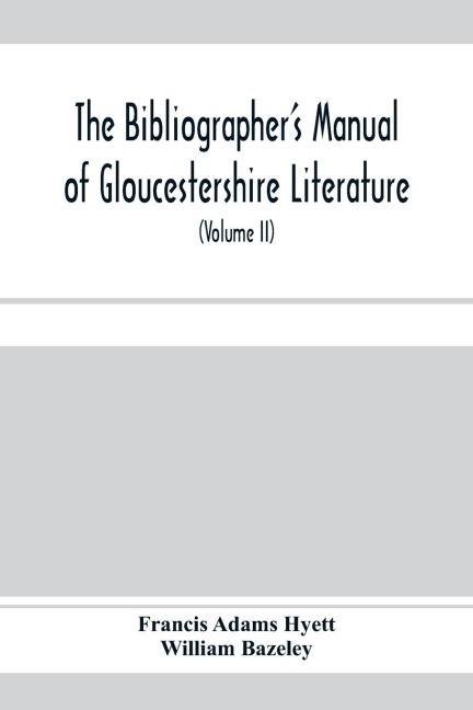 The bibliographer's manual of Gloucestershire literature ; being a classified catalogue of books, pamphlets, broadsides, and other printed matter relating to the county of Gloucester or to the city of Bristol, with descriptive and explanatory notes (Volum
