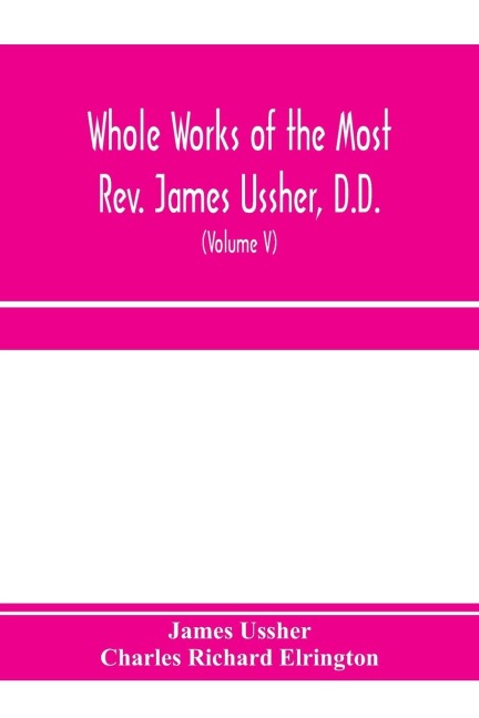 Whole works of the Most Rev. James Ussher, D.D., Lord Archbishop of Armagh, and Primate of all Ireland. now for the first time collected, with a life of the author and an account of his writings (Volume V)