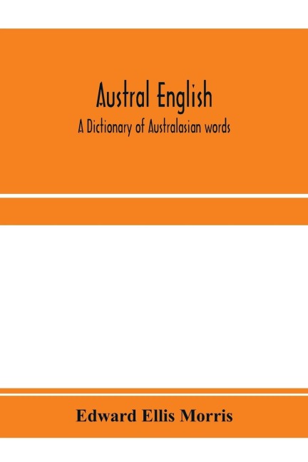 Austral English: a dictionary of Australasian words, phrases and usages with those aboriginal-Australian and Maori words which have become incorporated in the language, and the commoner scientific words that have had their origin in Australasia