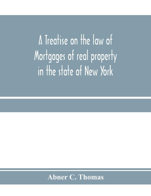 A treatise on the law of mortgages of real property in the state of New York: with references to the decisions of the federal courts and of the courts of the various states; and an appendix of forms