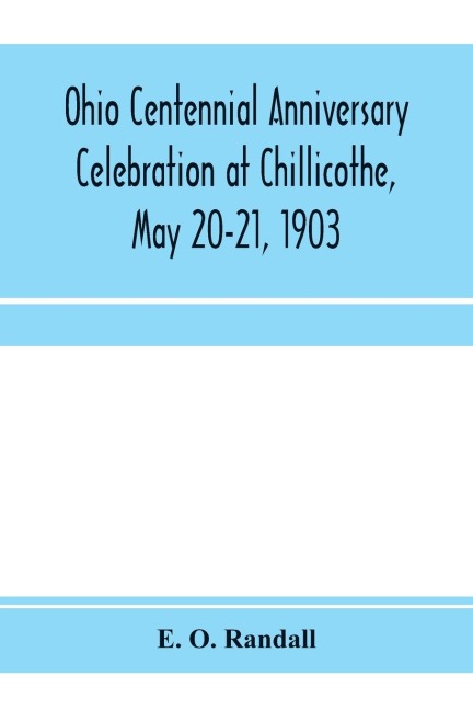 Ohio centennial anniversary celebration at Chillicothe, May 20-21, 1903: under the auspices of the Ohio State Archælogical and Historical Society : complete proceedings