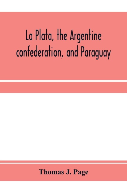 La Plata, the Argentine confederation, and Paraguay. Being a narrative of the exploration of the tributaries of the river La Plata and adjacent countries during the years 1853, '54, '55, and '56, under the orders of the United States government