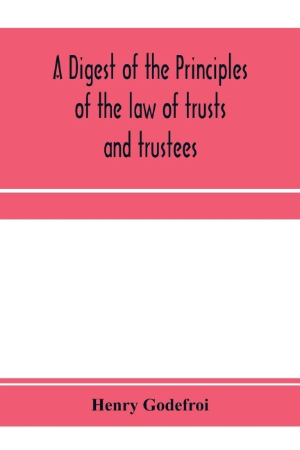 A digest of the principles of the law of trusts and trustees