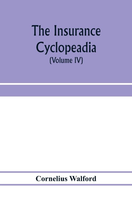 The insurance cyclopeadia: being a dictionary of the definitions of terms used in connexion with the theory and practice of insurance in all its branches: a biographical summary of the lives of all those who have contributed to the development and improve