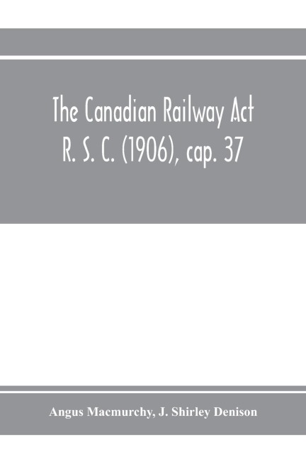 The Canadian Railway Act R. S. C. (1906), cap. 37: and amending acts 1907-1910, with notes of cases decided thereon including the decisions of the Board of Railway Commissioners respecting telephone, telegraph and express companies