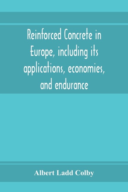 Reinforced concrete in Europe, including its applications, economies, and endurance; the systems, the forms of bars and the metals used in England and on the continent, Together with the Principal specifications for the cement, and the concrete used, and