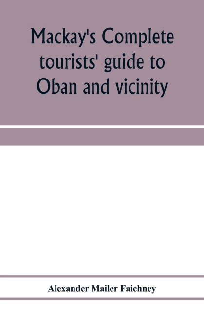 Mackay's complete tourists' guide to Oban and vicinity: walks around Oban, and tours to Staffa, Iona, Glencoe, Loch Awe, Ben Cruachan, Ben Nevis, etc.