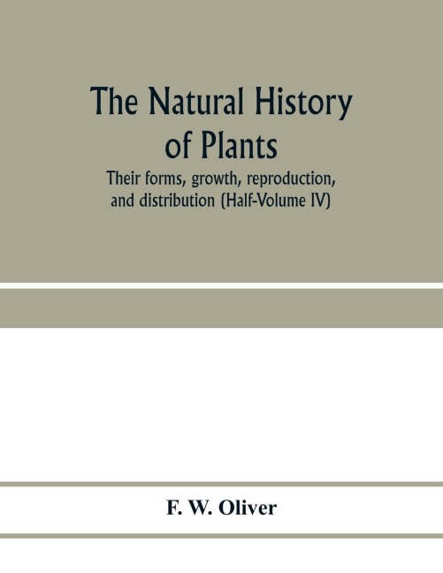 The natural history of plants, their forms, growth, reproduction, and distribution (Half-Volume IV)