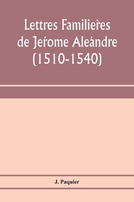 Lettres familie¿res de Je¿rome Ale¿andre (1510-1540)