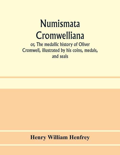 Numismata Cromwelliana: or, The medallic history of Oliver Cromwell, illustrated by his coins, medals, and seals