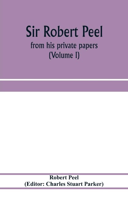 Sir Robert Peel: from his private papers (Volume I)