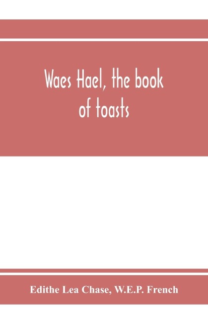 Waes Hael, the book of toasts; being, for the most part, bubbles gathered from the wine of others wit, with, here and there, an occasional humbler globule believed to be more or less original