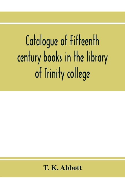 Catalogue of fifteenth century books in the library of Trinity college, Dublin & in Marshs library, Dublin with a few from other collections