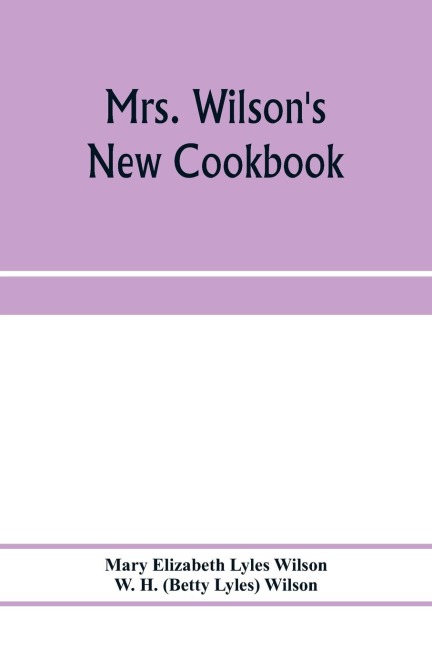 Mrs. Wilsons new cookbook; a complete collection of original recipes and useful household information
