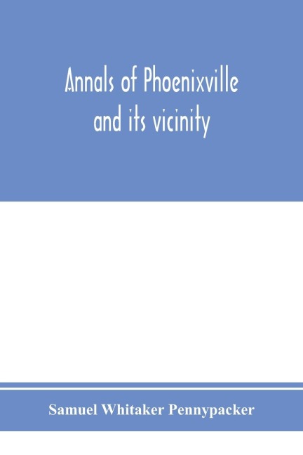 Annals of Phoenixville and its vicinity: from the settlement to the year 1871, giving the origin and growth of the borough with information concerning the adjacent townships of Chester and Montgomery counties and the valley of the Schuylkill