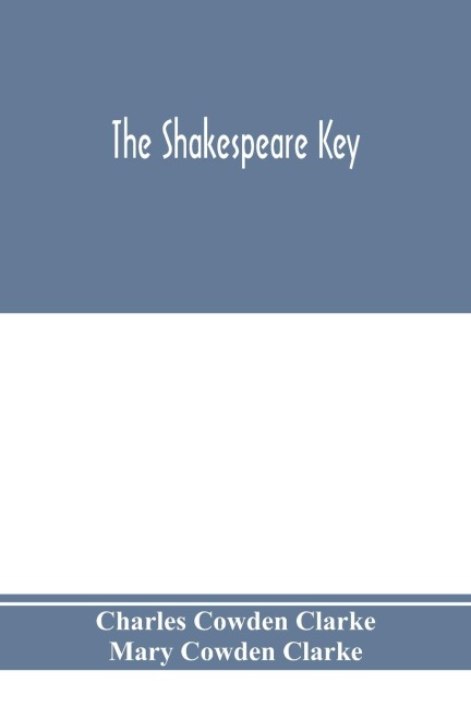 The Shakespeare key: unlocking the treasures of his style, elucidating the peculiarities of his construction, and displaying the beauties of his expression; forming a companion to The complete concordance to Shakespeare.