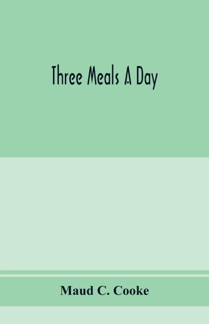Three meals a day: a choice collection of valuable and reliable recipes in all classes of cookery and a comprehensive cyclopedia of information for the home including toilet, health and housekeeping departments, cooking recipes, menus, table etiquette, a