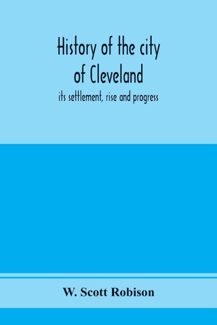 History of the city of Cleveland; its settlement, rise and progress