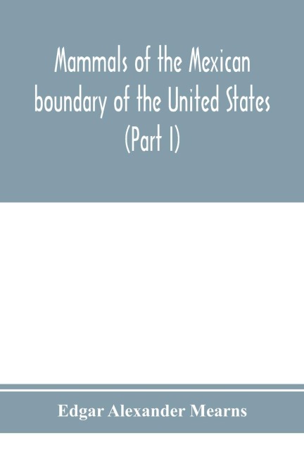 Mammals of the Mexican boundary of the United States: a descriptive catalogue of the species of mammals occurring in that region; with a general summary of the natural history, and a list of trees (Part I)