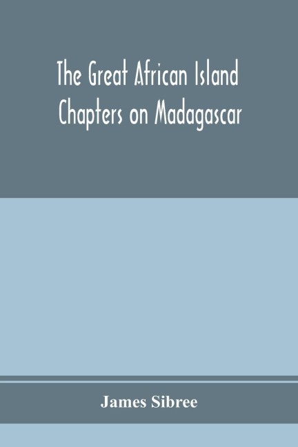The great African island: chapters on Madagascar; a popular account of recent researches in the physical geography, geology, and exploration of the country, and its natural history and botany and in the Origin and Divisions, Customs and Language, Supersti