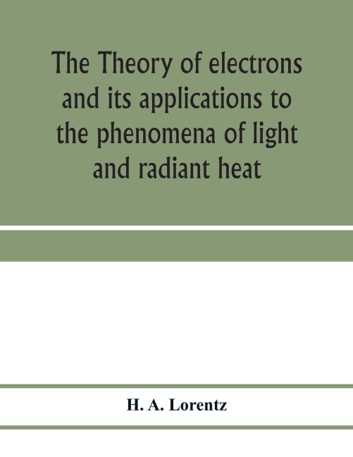 The theory of electrons and its applications to the phenomena of light and radiant heat; a course of lectures delivered in Columbia University, New York, in March and April, 1906